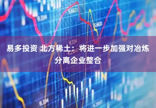 易多投资 北方稀土：将进一步加强对冶炼分离企业整合