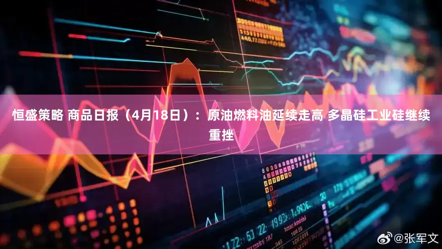 恒盛策略 商品日报（4月18日）：原油燃料油延续走高 多晶硅工业硅继续重挫