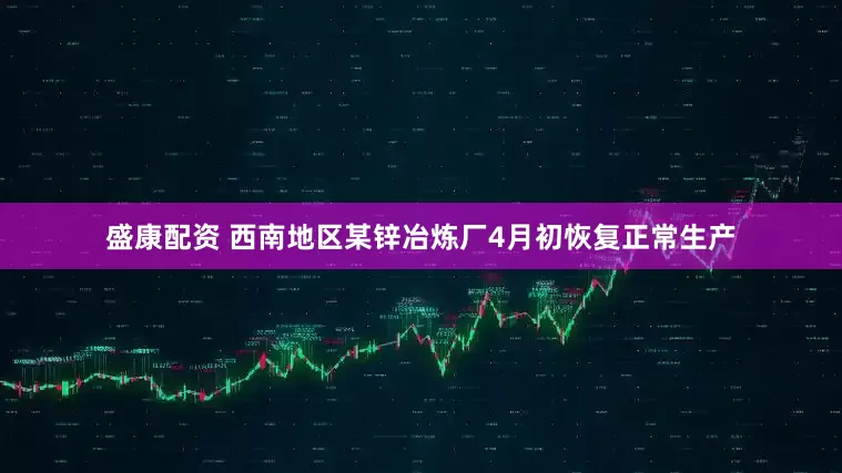 盛康配资 西南地区某锌冶炼厂4月初恢复正常生产