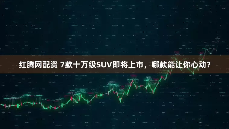 红腾网配资 7款十万级SUV即将上市，哪款能让你心动？