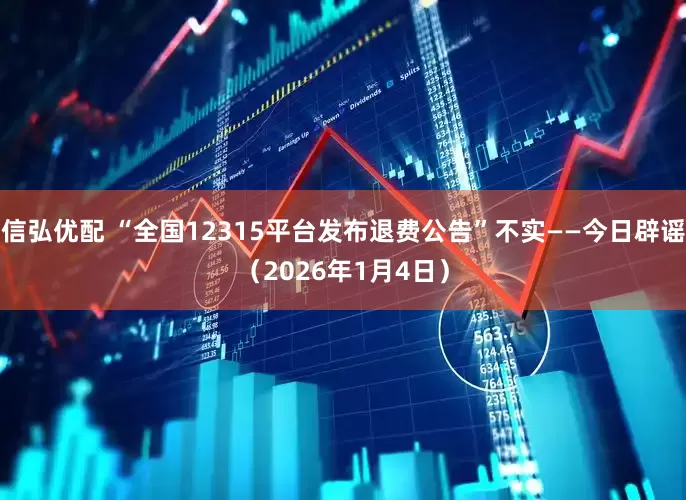 信弘优配 “全国12315平台发布退费公告”不实——今日辟谣（2026年1月4日）
