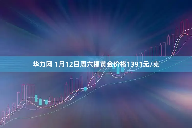 华力网 1月12日周六福黄金价格1391元/克