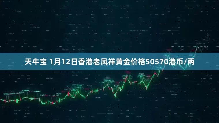 天牛宝 1月12日香港老凤祥黄金价格50570港币/两