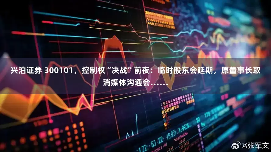 兴泊证券 300101，控制权“决战”前夜：临时股东会延期，原董事长取消媒体沟通会……