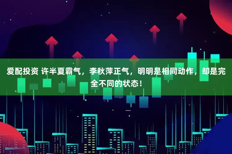 爱配投资 许半夏霸气，李秋萍正气，明明是相同动作，却是完全不同的状态！