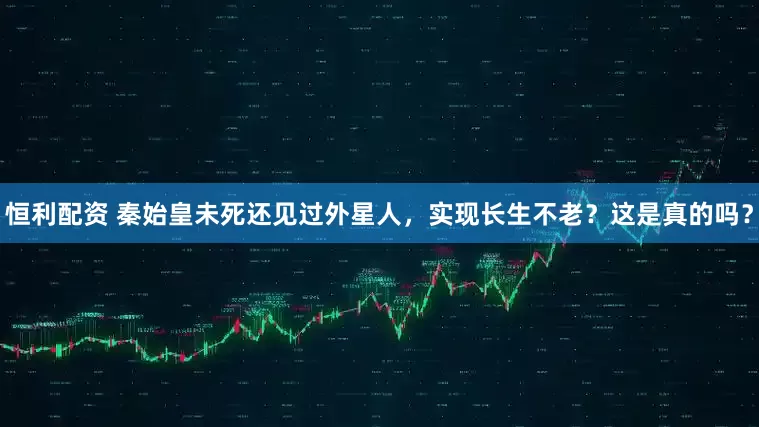 恒利配资 秦始皇未死还见过外星人，实现长生不老？这是真的吗？