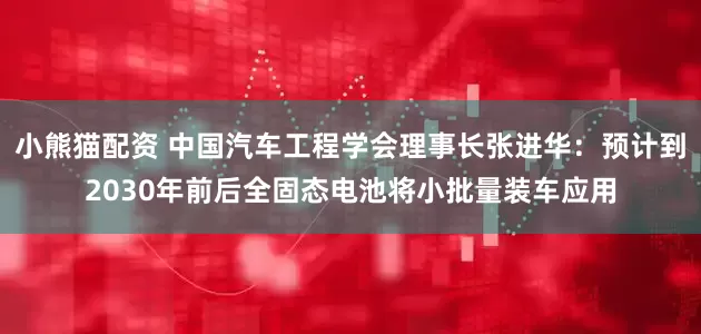 小熊猫配资 中国汽车工程学会理事长张进华：预计到2030年前后全固态电池将小批量装车应用