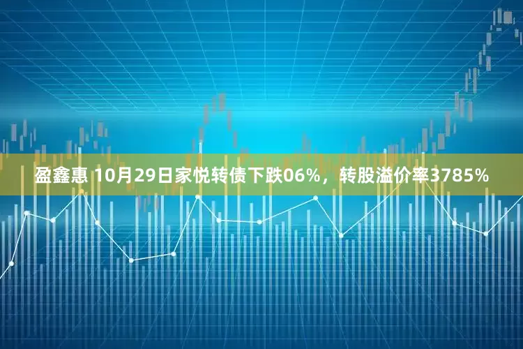 盈鑫惠 10月29日家悦转债下跌06%，转股溢价率3785%