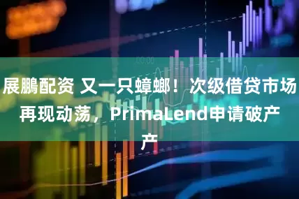 展鵬配资 又一只蟑螂！次级借贷市场再现动荡，PrimaLend申请破产
