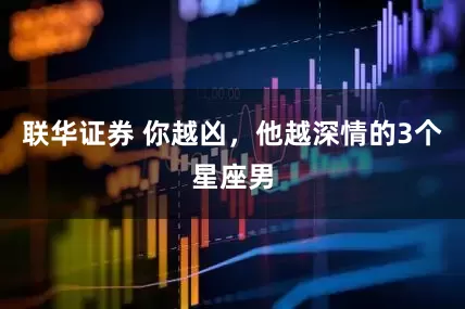 联华证券 你越凶，他越深情的3个星座男
