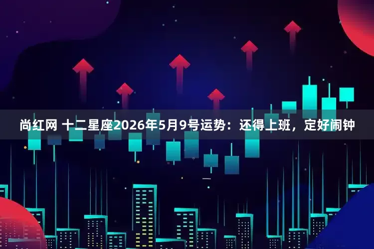尚红网 十二星座2026年5月9号运势：还得上班，定好闹钟