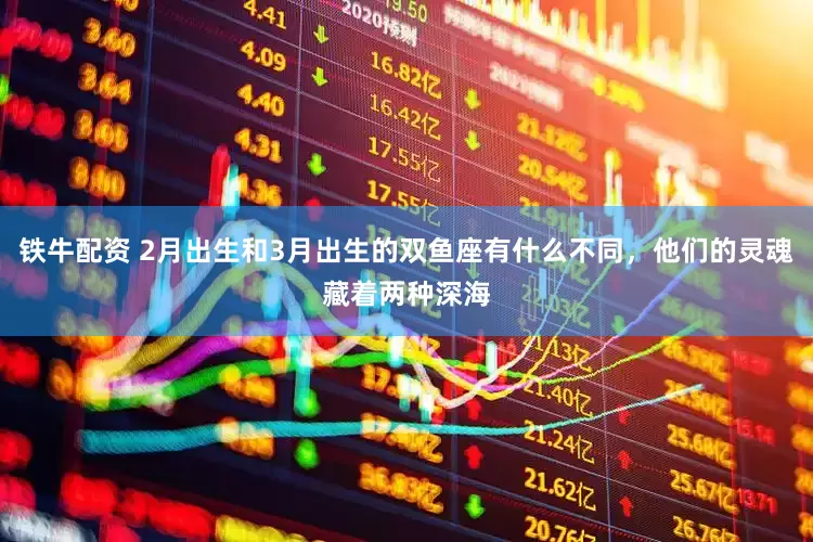 铁牛配资 2月出生和3月出生的双鱼座有什么不同，他们的灵魂藏着两种深海